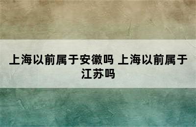 上海以前属于安徽吗 上海以前属于江苏吗